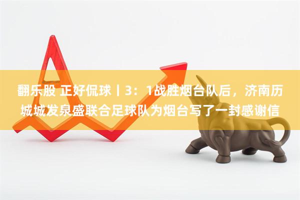 翻乐股 正好侃球丨3：1战胜烟台队后，济南历城城发泉盛联合足球队为烟台写了一封感谢信
