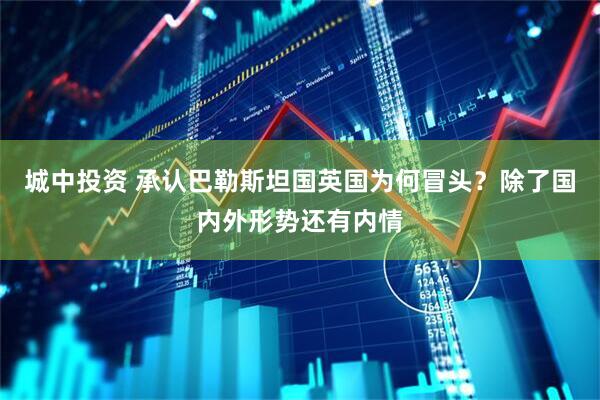 城中投资 承认巴勒斯坦国英国为何冒头？除了国内外形势还有内情