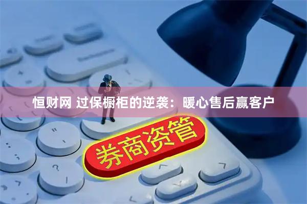 恒财网 过保橱柜的逆袭：暖心售后赢客户
