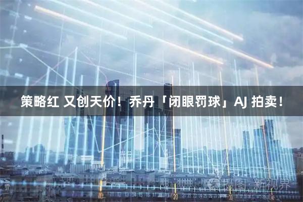 策略红 又创天价！乔丹「闭眼罚球」AJ 拍卖！