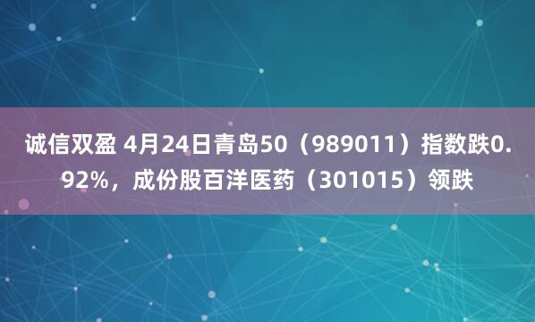 诚信双盈 4月24日青岛50（989011）指数跌0.92%，成份股百洋医药（301015）领跌