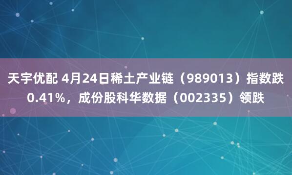 天宇优配 4月24日稀土产业链（989013）指数跌0.41%，成份股科华数据（002335）领跌