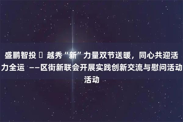 盛鹏智投 ​越秀“新”力量双节送暖，同心共迎活力全运  ——区街新联会开展实践创新交流与慰问活动