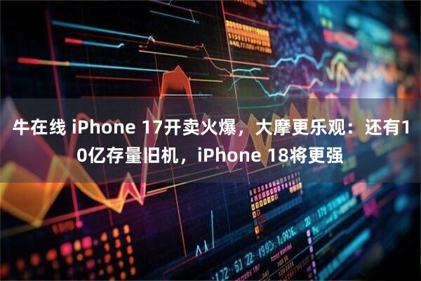 牛在线 iPhone 17开卖火爆，大摩更乐观：还有10亿存量旧机，iPhone 18将更强