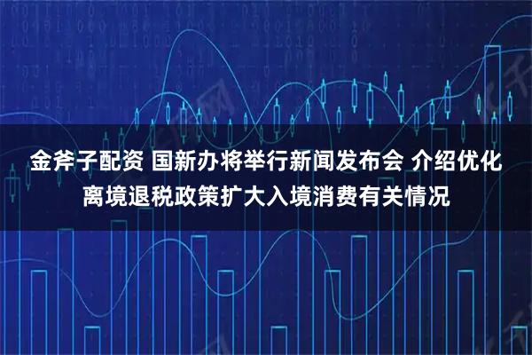 金斧子配资 国新办将举行新闻发布会 介绍优化离境退税政策扩大入境消费有关情况