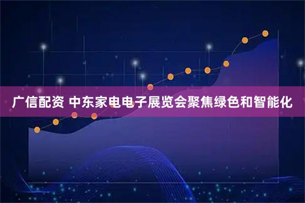 广信配资 中东家电电子展览会聚焦绿色和智能化