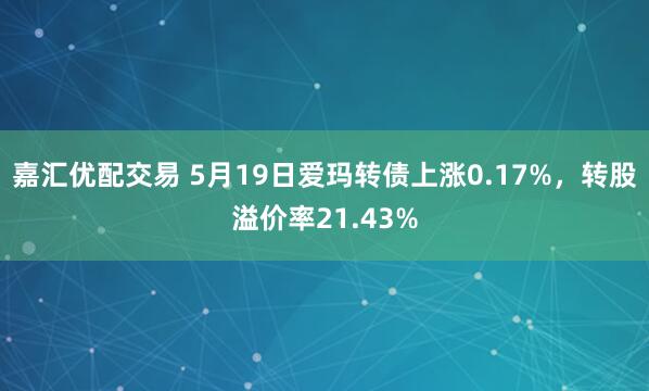 嘉汇优配交易 5月19日爱玛转债上涨0.17%，转股溢价率21.43%