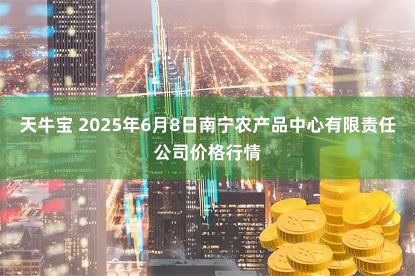 天牛宝 2025年6月8日南宁农产品中心有限责任公司价格行情