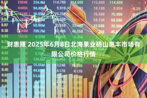 财惠赚 2025年6月8日北海果业砀山惠丰市场有限公司价格行情