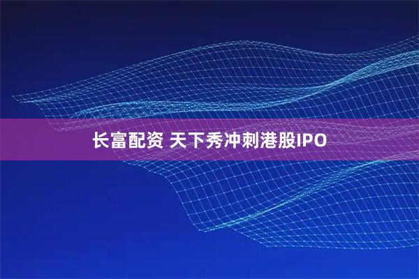 长富配资 天下秀冲刺港股IPO