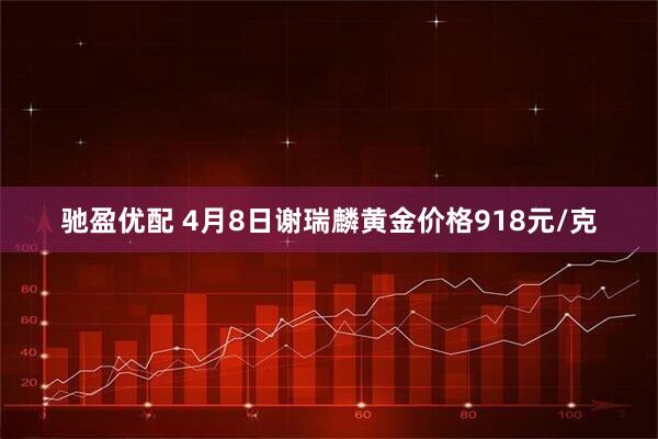 驰盈优配 4月8日谢瑞麟黄金价格918元/克