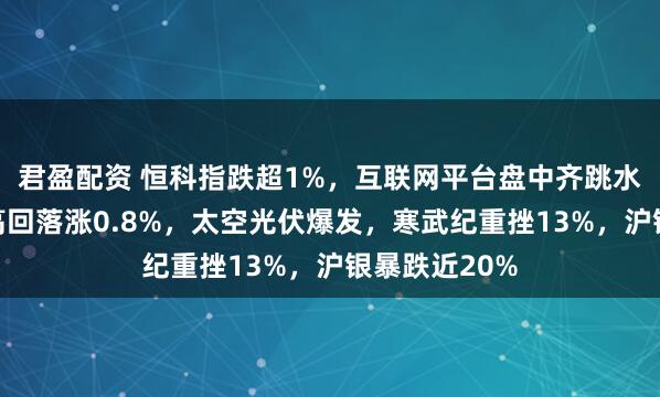 君盈配资 恒科指跌超1%，互联网平台盘中齐跳水，创业板冲高回落涨0.8%，太空光伏爆发，寒武纪重挫13%，沪银暴跌近20%