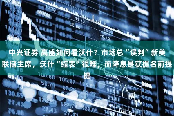 中兴证券 高盛如何看沃什？市场总“误判”新美联储主席，沃什“缩表”很难，而降息是获提名前提