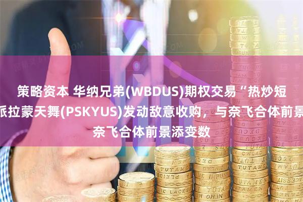 策略资本 华纳兄弟(WBDUS)期权交易“热炒短线”：派拉蒙天舞(PSKYUS)发动敌意收购，与奈飞合体前景添变数