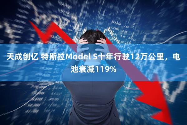 天成创亿 特斯拉Model S十年行驶12万公里，电池衰减119%