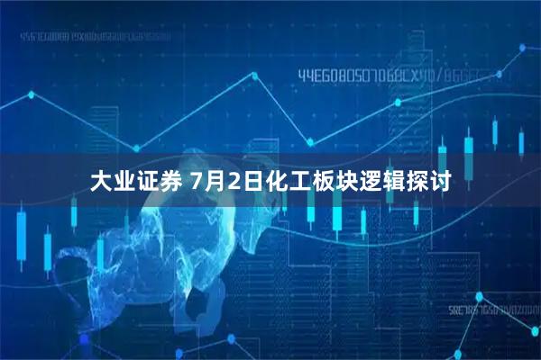大业证券 7月2日化工板块逻辑探讨
