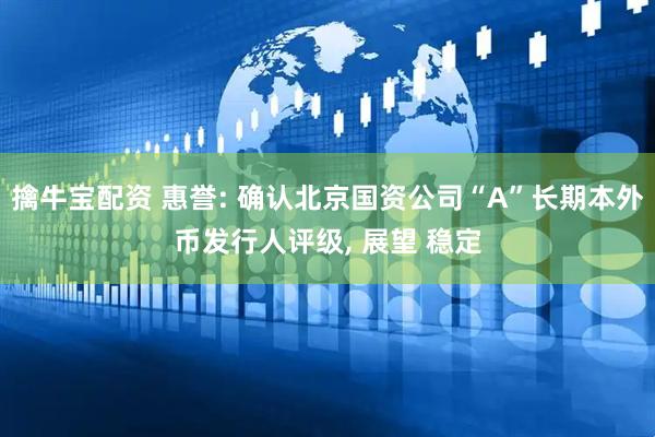 擒牛宝配资 惠誉: 确认北京国资公司“A”长期本外币发行人评级, 展望 稳定