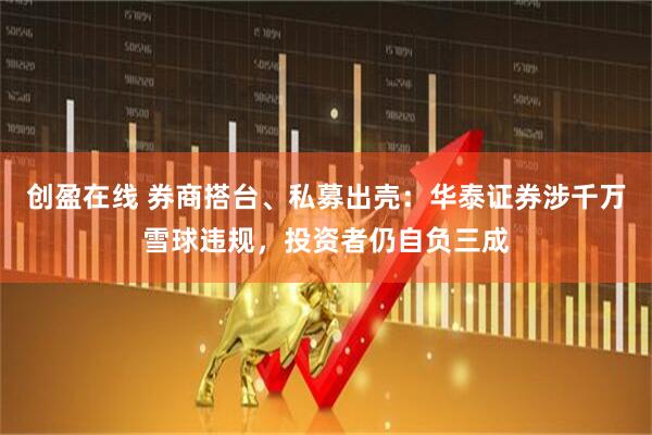 创盈在线 券商搭台、私募出壳：华泰证券涉千万雪球违规，投资者仍自负三成